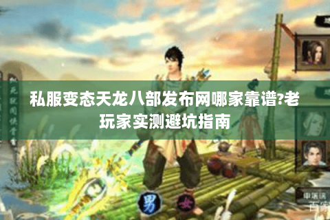 私服变态天龙八部发布网哪家靠谱?老玩家实测避坑指南 私服变态天龙八部发布网哪家靠谱?老玩家实测避坑指南