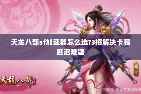 天龙八部sf加速器怎么选?3招解决卡顿延迟难题 天龙八部sf加速器怎么选?3招解决卡顿延迟难题