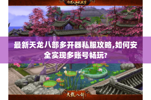 最新天龙八部多开器私服攻略,如何安全实现多账号畅玩? 最新天龙八部多开器私服攻略,如何安全实现多账号畅玩?