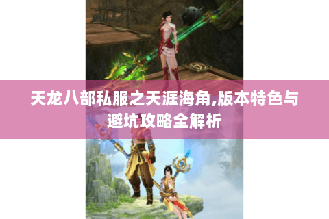 天龙八部私服之天涯海角,版本特色与避坑攻略全解析 天龙八部私服之天涯海角,版本特色与避坑攻略全解析