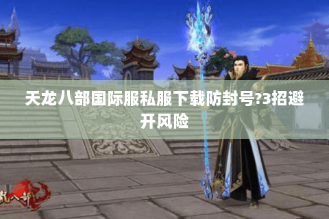 天龙八部国际服私服下载防封号?3招避开风险 天龙八部国际服私服下载防封号?3招避开风险