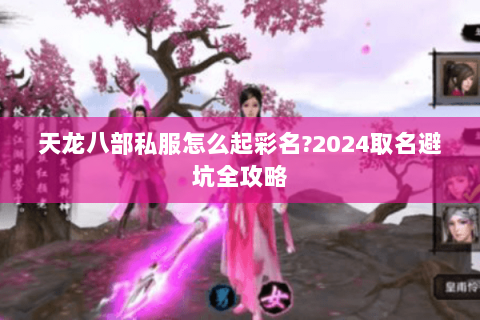 天龙八部私服怎么起彩名?2024取名避坑全攻略 天龙八部私服怎么起彩名?2024取名避坑全攻略