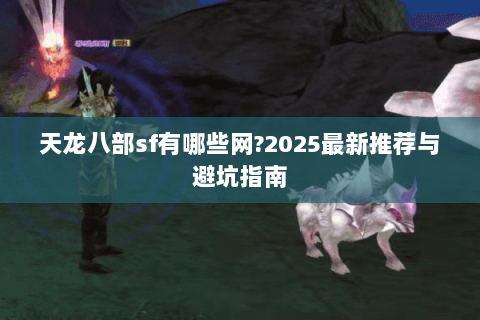 天龙八部sf有哪些网?2025最新推荐与避坑指南