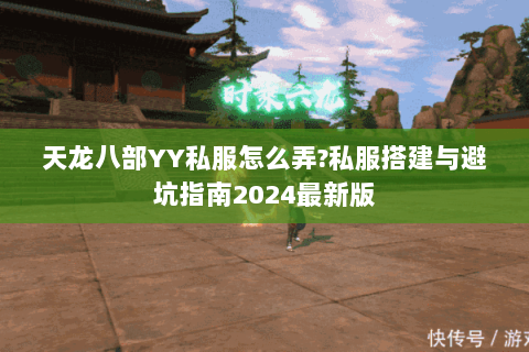 天龙八部YY私服怎么弄?私服搭建与避坑指南2024最新版 天龙八部YY私服怎么弄?私服搭建与避坑指南2024最新版