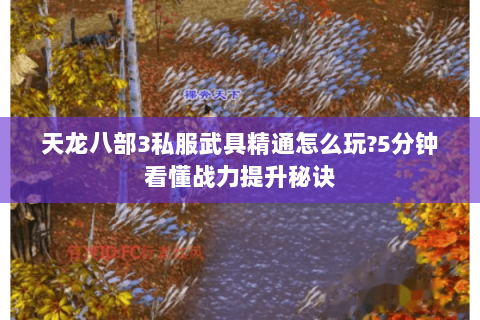 天龙八部3私服武具精通怎么玩?5分钟看懂战力提升秘诀 天龙八部3私服武具精通怎么玩?5分钟看懂战力提升秘诀