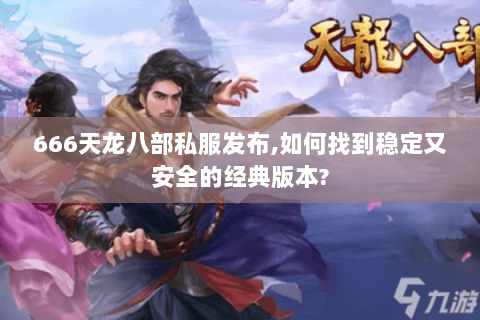 666天龙八部私服发布,如何找到稳定又安全的经典版本? 666天龙八部私服发布,如何找到稳定又安全的经典版本?