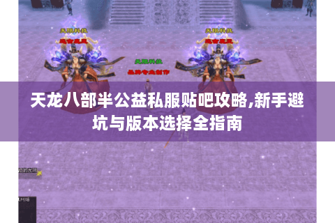 天龙八部半公益私服贴吧攻略,新手避坑与版本选择全指南 天龙八部半公益私服贴吧攻略,新手避坑与版本选择全指南