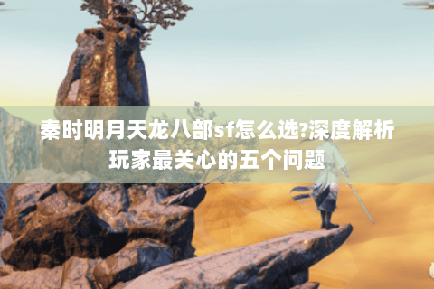 秦时明月天龙八部sf怎么选?深度解析玩家最关心的五个问题 秦时明月天龙八部sf怎么选?深度解析玩家最关心的五个问题