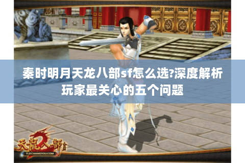 秦时明月天龙八部sf怎么选?深度解析玩家最关心的五个问题 秦时明月天龙八部sf怎么选?深度解析玩家最关心的五个问题