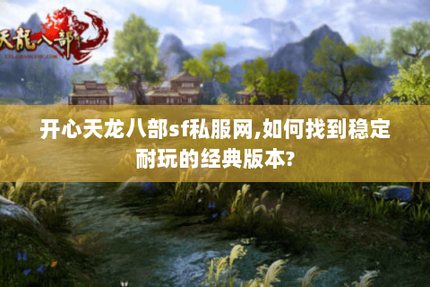 开心天龙八部sf私服网,如何找到稳定耐玩的经典版本? 开心天龙八部sf私服网,如何找到稳定耐玩的经典版本?