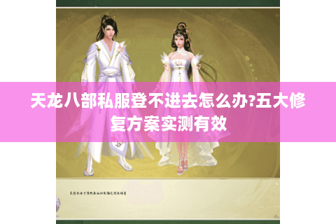 天龙八部私服登不进去怎么办?五大修复方案实测有效 天龙八部私服登不进去怎么办?五大修复方案实测有效