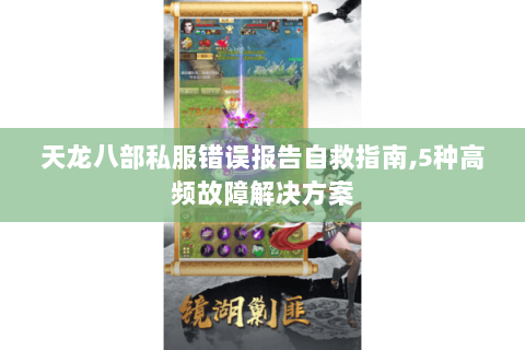 天龙八部私服错误报告自救指南,5种高频故障解决方案 天龙八部私服错误报告自救指南,5种高频故障解决方案