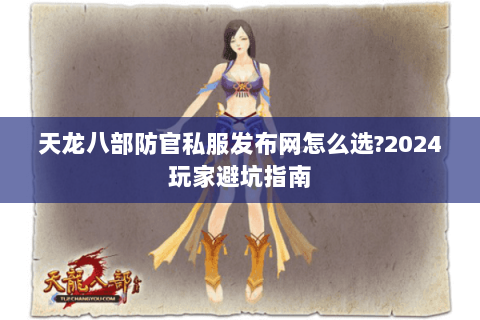 天龙八部防官私服发布网怎么选?2024玩家避坑指南 天龙八部防官私服发布网怎么选?2024玩家避坑指南