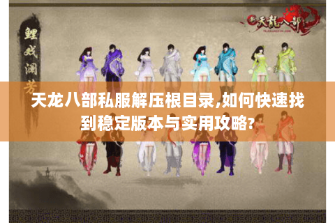 天龙八部私服解压根目录,如何快速找到稳定版本与实用攻略? 天龙八部私服解压根目录,如何快速找到稳定版本与实用攻略?