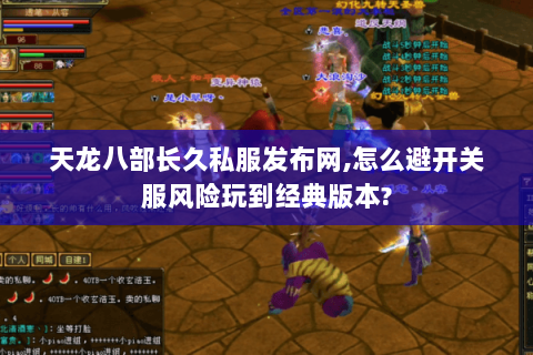 天龙八部长久私服发布网,怎么避开关服风险玩到经典版本? 天龙八部长久私服发布网,怎么避开关服风险玩到经典版本?