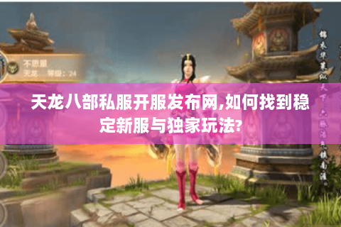 天龙八部私服开服发布网,如何找到稳定新服与独家玩法? 天龙八部私服开服发布网,如何找到稳定新服与独家玩法?