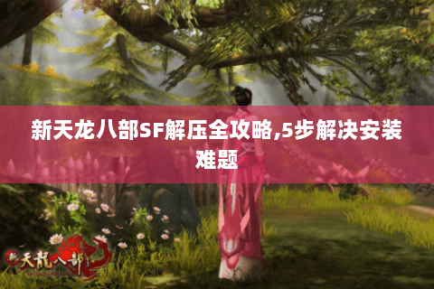 新天龙八部SF解压全攻略,5步解决安装难题 新天龙八部SF解压全攻略,5步解决安装难题