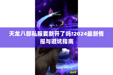 天龙八部私服要新开了吗?2024最新情报与避坑指南 天龙八部私服要新开了吗?2024最新情报与避坑指南