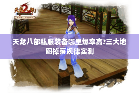 天龙八部私服装备哪里爆率高?三大地图掉落规律实测 天龙八部私服装备哪里爆率高?三大地图掉落规律实测