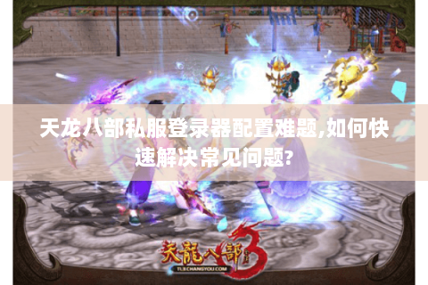 天龙八部私服登录器配置难题,如何快速解决常见问题? 天龙八部私服登录器配置难题,如何快速解决常见问题?