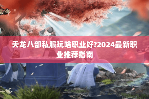 天龙八部私服玩啥职业好?2024最新职业推荐指南 天龙八部私服玩啥职业好?2024最新职业推荐指南