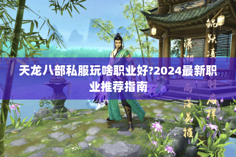 天龙八部私服玩啥职业好?2024最新职业推荐指南 天龙八部私服玩啥职业好?2024最新职业推荐指南