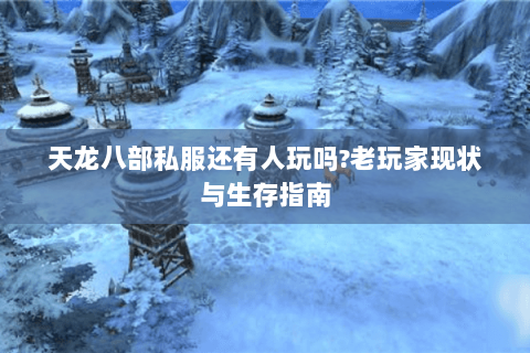 天龙八部私服还有人玩吗?老玩家现状与生存指南 天龙八部私服还有人玩吗?老玩家现状与生存指南