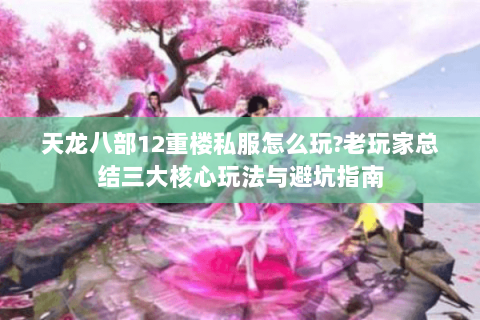 天龙八部12重楼私服怎么玩?老玩家总结三大核心玩法与避坑指南 天龙八部12重楼私服怎么玩?老玩家总结三大核心玩法与避坑指南