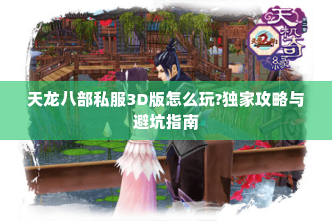 天龙八部私服3D版怎么玩?独家攻略与避坑指南 天龙八部私服3D版怎么玩?独家攻略与避坑指南