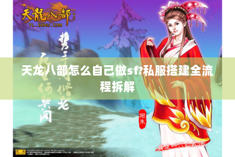 天龙八部怎么自己做sf?私服搭建全流程拆解 天龙八部怎么自己做sf?私服搭建全流程拆解