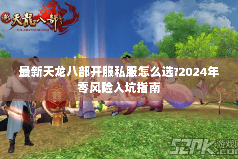 最新天龙八部开服私服怎么选?2024年零风险入坑指南 最新天龙八部开服私服怎么选?2024年零风险入坑指南