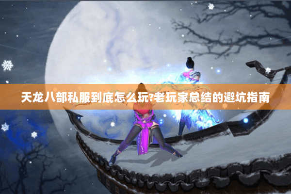 天龙八部私服到底怎么玩?老玩家总结的避坑指南 天龙八部私服到底怎么玩?老玩家总结的避坑指南