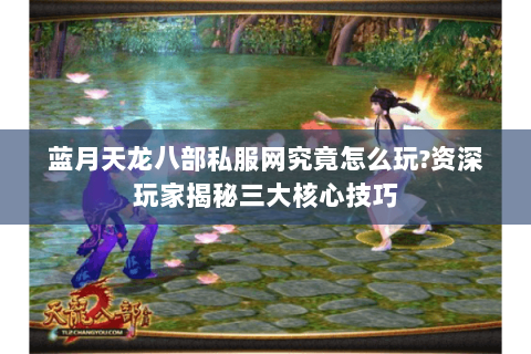 蓝月天龙八部私服网究竟怎么玩?资深玩家揭秘三大核心技巧 蓝月天龙八部私服网究竟怎么玩?资深玩家揭秘三大核心技巧