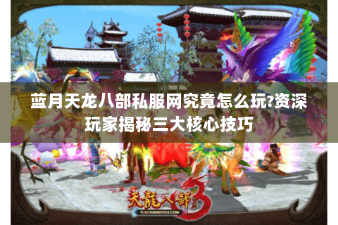 蓝月天龙八部私服网究竟怎么玩?资深玩家揭秘三大核心技巧 蓝月天龙八部私服网究竟怎么玩?资深玩家揭秘三大核心技巧