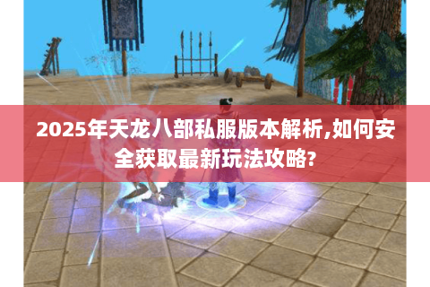 2025年天龙八部私服版本解析,如何安全获取最新玩法攻略? 2025年天龙八部私服版本解析,如何安全获取最新玩法攻略?