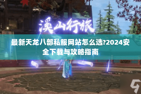 最新天龙八部私服网站怎么选?2024安全下载与攻略指南 最新天龙八部私服网站怎么选?2024安全下载与攻略指南
