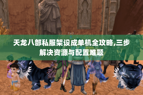 天龙八部私服架设成单机全攻略,三步解决资源与配置难题 天龙八部私服架设成单机全攻略,三步解决资源与配置难题