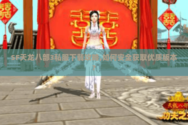 SF天龙八部3私服下载攻略,如何安全获取优质版本?