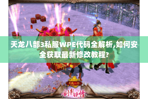 天龙八部3私服WPE代码全解析,如何安全获取最新修改教程? 天龙八部3私服WPE代码全解析,如何安全获取最新修改教程?