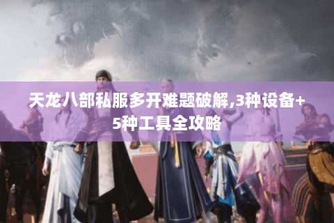 天龙八部私服多开难题破解,3种设备+5种工具全攻略 天龙八部私服多开难题破解,3种设备+5种工具全攻略