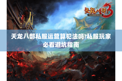 天龙八部私服运营算犯法吗?私服玩家必看避坑指南 天龙八部私服运营算犯法吗?私服玩家必看避坑指南