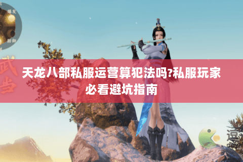 天龙八部私服运营算犯法吗?私服玩家必看避坑指南 天龙八部私服运营算犯法吗?私服玩家必看避坑指南
