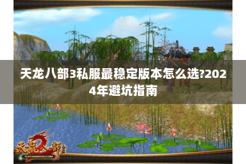 天龙八部3私服最稳定版本怎么选?2024年避坑指南 天龙八部3私服最稳定版本怎么选?2024年避坑指南