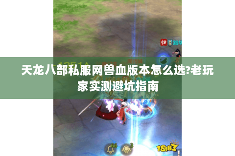 天龙八部私服网兽血版本怎么选?老玩家实测避坑指南 天龙八部私服网兽血版本怎么选?老玩家实测避坑指南