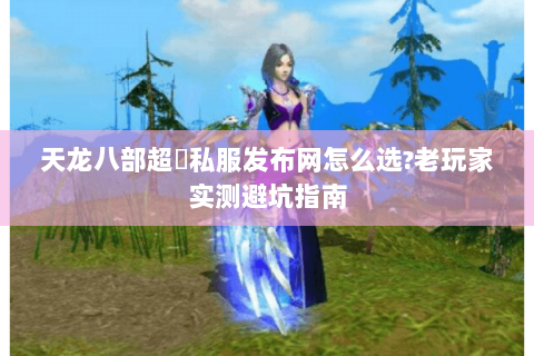 天龙八部超変私服发布网怎么选?老玩家实测避坑指南 天龙八部超変私服发布网怎么选?老玩家实测避坑指南