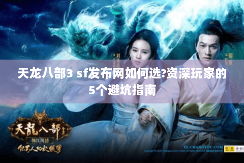 天龙八部3 sf发布网如何选?资深玩家的5个避坑指南 天龙八部3 sf发布网如何选?资深玩家的5个避坑指南