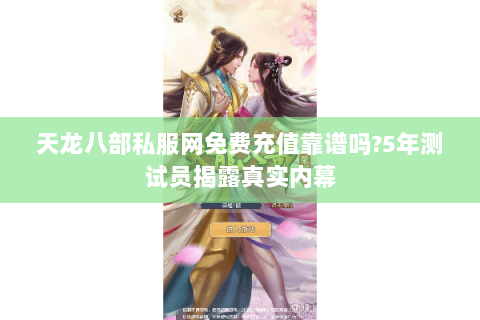 天龙八部私服网免费充值靠谱吗?5年测试员揭露真实内幕 天龙八部私服网免费充值靠谱吗?5年测试员揭露真实内幕