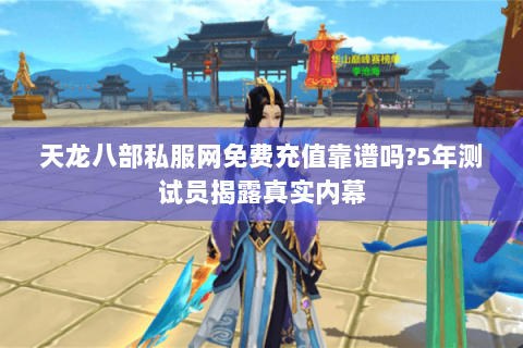 天龙八部私服网免费充值靠谱吗?5年测试员揭露真实内幕 天龙八部私服网免费充值靠谱吗?5年测试员揭露真实内幕