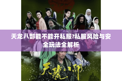 天龙八部能不能开私服?私服风险与安全玩法全解析