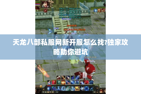 天龙八部私服网新开服怎么找?独家攻略助你避坑 天龙八部私服网新开服怎么找?独家攻略助你避坑